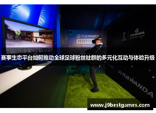 赛事生态平台如何推动全球足球粉丝社群的多元化互动与体验升级